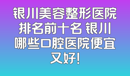 银川美容整形医院排名前十名 银川哪些口腔医院便宜又好！