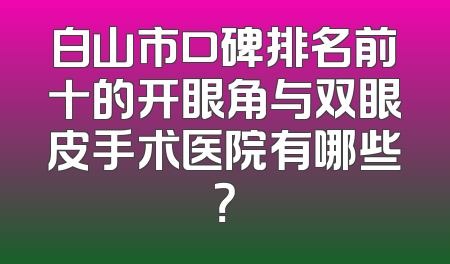 白山市口碑排名前十的开眼角与双眼皮手术医院有哪些？
