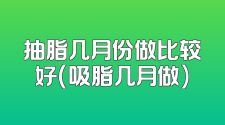 抽脂几月份做比较好(吸脂几月做)