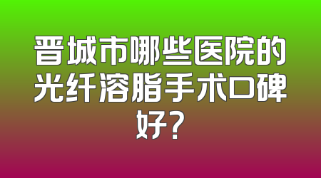 晋城市哪些医院的光纤溶脂手术口碑好？