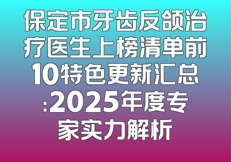保定市牙齿反颌治疗医生上榜清单前10特色更新汇总：2025年度专家实力解析