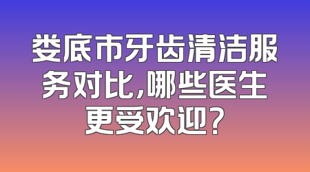 娄底市牙齿清洁服务对比，哪些医生更受欢迎？