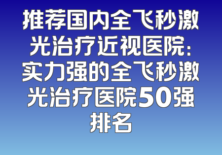 推荐国内全飞秒激光治疗近视医院：实力强的全飞秒激光治疗医院50强排名