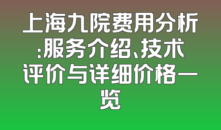 上海九院费用分析：服务介绍、技术评价与详细价格一览