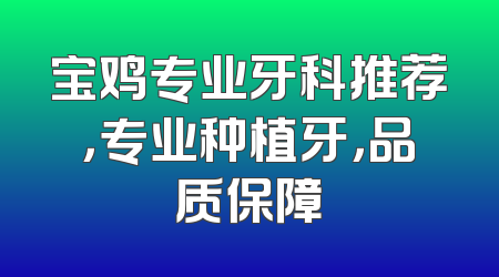 宝鸡专业牙科推荐，专业种植牙，品质保障