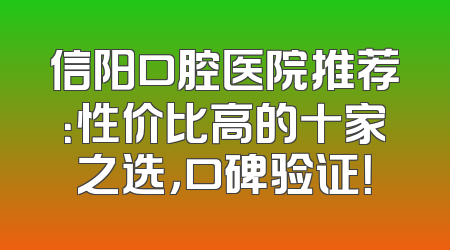 信阳口腔医院推荐：性价比高的十家之选，口碑验证！