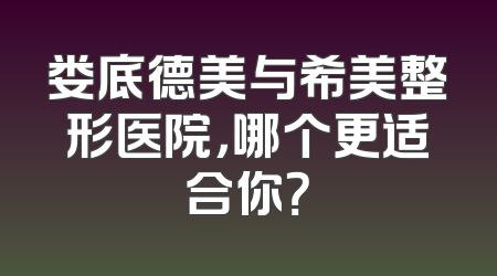 娄底德美与希美整形医院，哪个更适合你？
