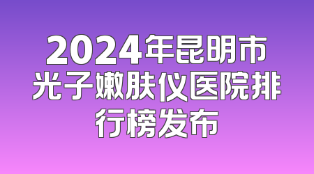 2024年昆明市光子嫩肤仪医院排行榜发布