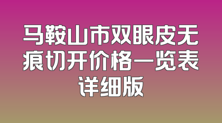 马鞍山市双眼皮无痕切开价格一览表详细版