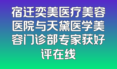 宿迁奕美医疗美容医院与天黛医学美容门诊部专家获好评在线