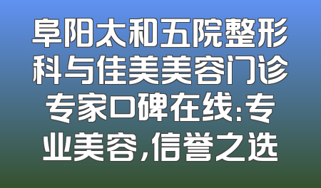 阜阳太和五院整形科与佳美美容门诊专家口碑在线：专业美容，信誉之选