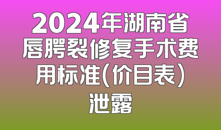 2024年湖南省唇腭裂修复手术费用标准(价目表)泄露