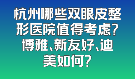 杭州哪些双眼皮整形医院值得考虑？博雅、新友好、迪美如何？