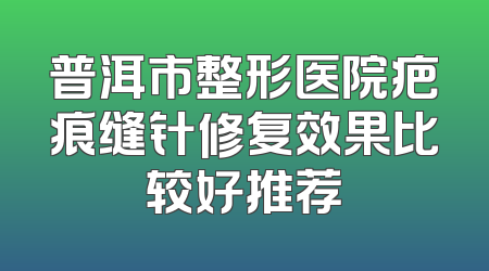 普洱市整形医院疤痕缝针修复效果比较好推荐