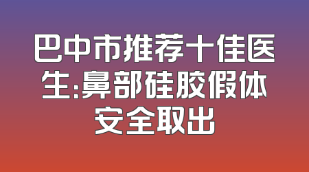 巴中市推荐十佳医生：鼻部硅胶假体安全取出