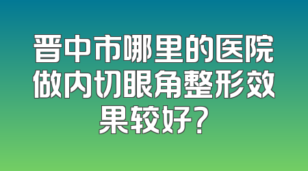 晋中市哪里的医院做内切眼角整形效果较好？