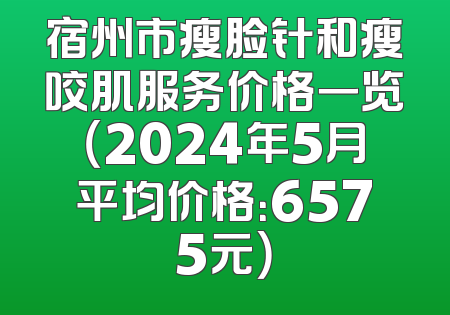 宿州市瘦脸针和瘦咬肌服务价格一览（2024年5月平均价格：6575元）