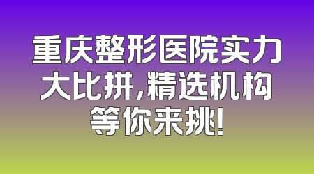 重庆整形医院实力大比拼，精选机构等你来挑！