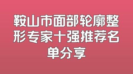 鞍山市面部轮廓整形专家十强推荐名单分享