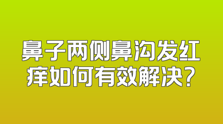 鼻子两侧鼻沟发红痒如何有效解决？
