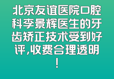 北京友谊医院口腔科李景辉医生的牙齿矫正技术受到好评，收费合理透明！