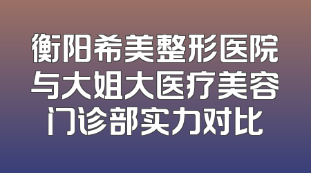 衡阳希美整形医院与大姐大医疗美容门诊部实力对比