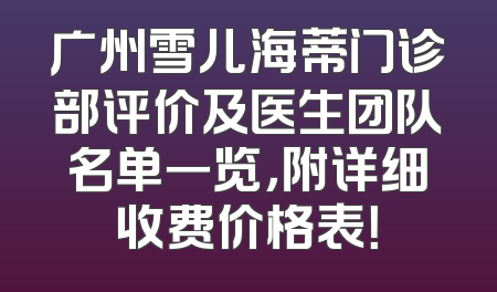 广州雪儿海蒂门诊部评价及医生团队名单一览，附详细收费价格表！
