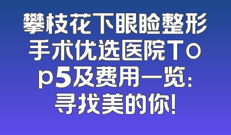 攀枝花下眼睑整形手术优选医院Top5及费用一览：寻找美的你！