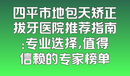 四平市地包天矫正拔牙医院推荐指南：专业选择，值得信赖的专家榜单