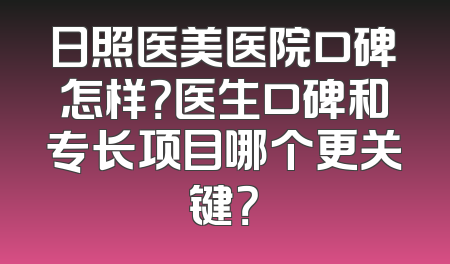 日照医美医院口碑怎样？医生口碑和专长项目哪个更关键？