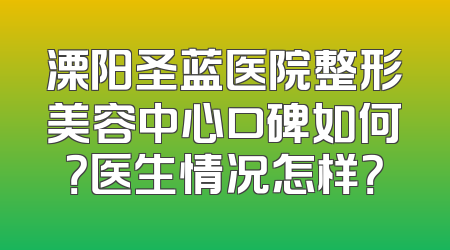 溧阳圣蓝医院整形美容中心口碑如何？医生情况怎样？
