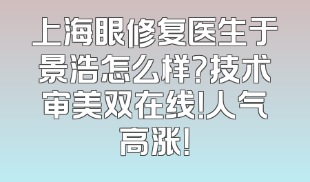 上海眼修复医生于景浩怎么样？技术审美双在线！人气高涨！