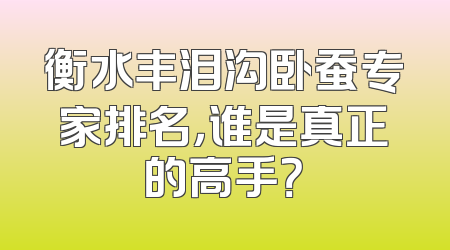 衡水丰泪沟卧蚕专家排名，谁是真正的高手？