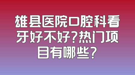 雄县医院口腔科看牙好不好？热门项目有哪些？