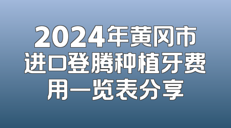 2024年黄冈市进口登腾种植牙费用一览表分享