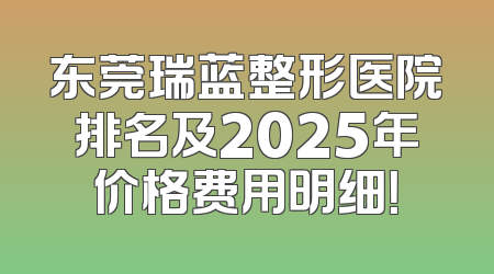 东莞瑞蓝整形医院排名及2025年价格费用明细！