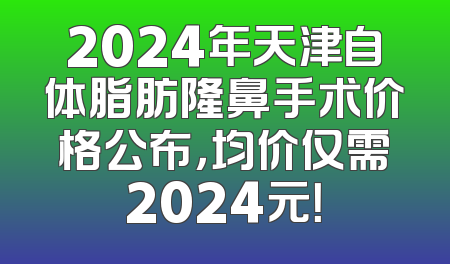 2024年天津自体脂肪隆鼻手术价格公布，均价仅需2024元！