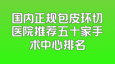 国内正规包皮环切医院推荐五十家手术中心排名