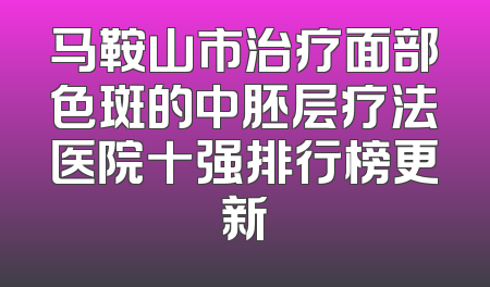 马鞍山市治疗面部色斑的中胚层疗法医院十强排行榜更新