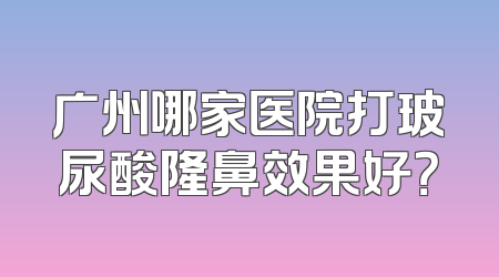 广州哪家医院打玻尿酸隆鼻效果好？