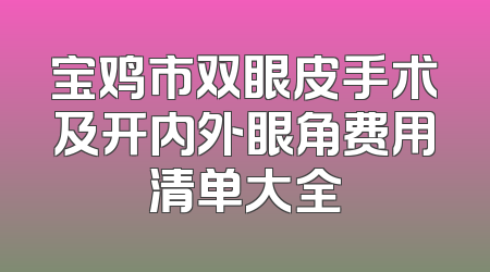 宝鸡市双眼皮手术及开内外眼角费用清单大全
