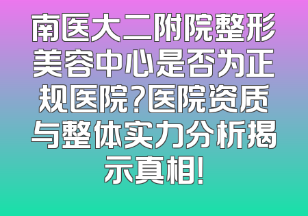 南医大二附院整形美容中心是否为正规医院？医院资质与整体实力分析揭示真相！