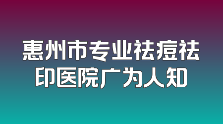 惠州市专业祛痘祛印医院广为人知