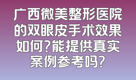 广西微美整形医院的双眼皮手术效果如何？能提供真实案例参考吗？