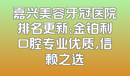 嘉兴美容牙冠医院排名更新：金铂利口腔专业优质，信赖之选