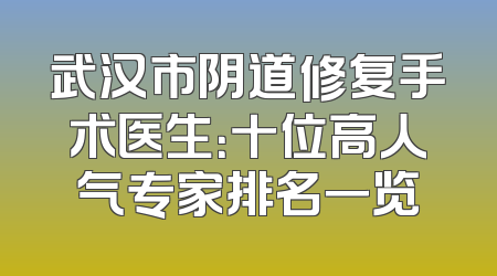 武汉市阴道修复手术医生：十位高人气专家排名一览