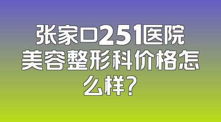 张家口251医院美容整形科价格怎么样？