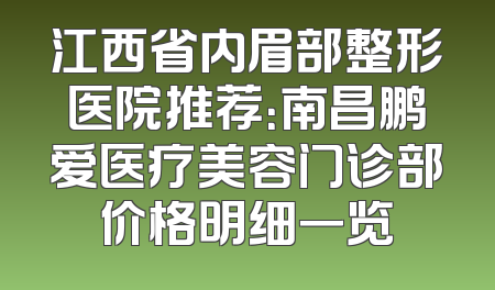 江西省内眉部整形医院推荐：南昌鹏爱医疗美容门诊部价格明细一览