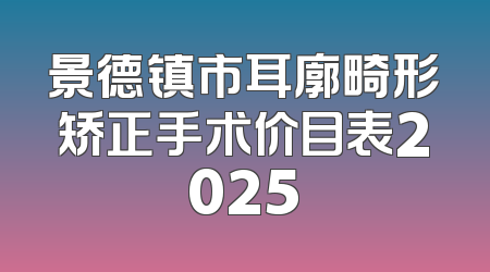 景德镇市耳廓畸形矫正手术价目表2025