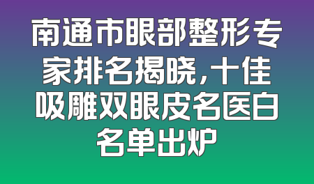 南通市眼部整形专家排名揭晓，十佳吸雕双眼皮名医白名单出炉